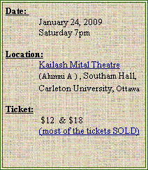 Text Box: Date:  	     	January 24, 2009	Saturday 7pmLocation:   	Kailash Mital Theatre	(Alumni A）, Southam Hall, 	Carleton University, Ottawa	Ticket:  	 $12  & $18 		(100%  SOLD)